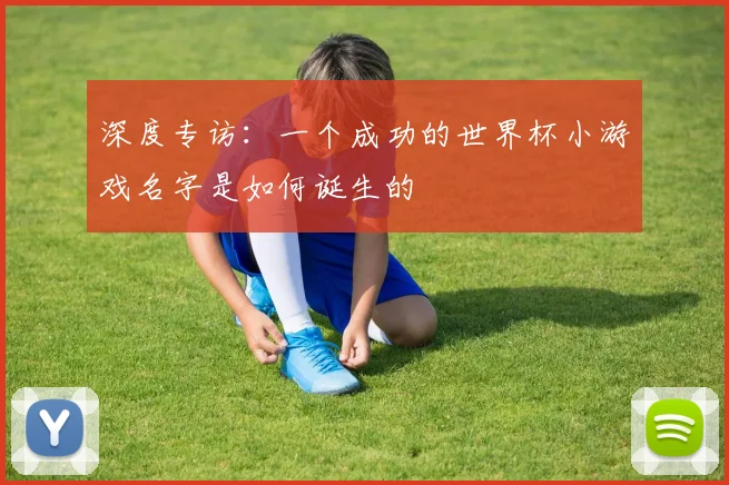 深度专访：一个成功的世界杯小游戏名字是如何诞生的