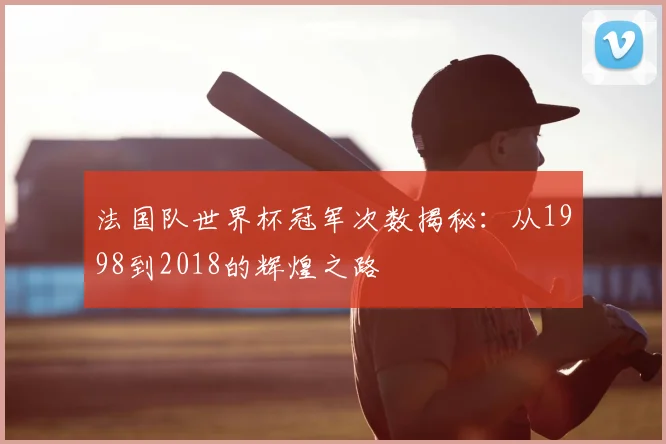 法国队世界杯冠军次数揭秘:从1998到2018的辉煌之路