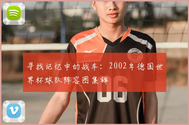 寻找记忆中的战车:2002年德国世界杯球队阵容图集锦