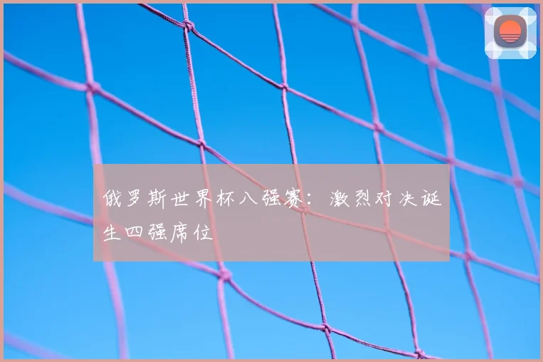 俄罗斯世界杯八强赛:激烈对决诞生四强席位