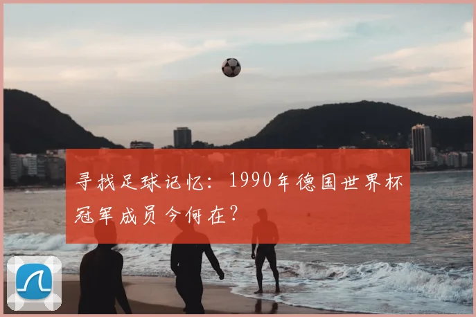 寻找足球记忆:1990年德国世界杯冠军成员今何在?
