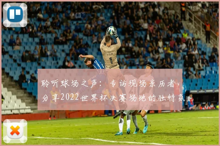 聆听球场之声：专访现场亲历者，分享2022世界杯决赛场地的独特氛围