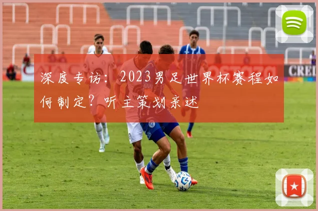 深度专访：2023男足世界杯赛程如何制定？听主策划亲述