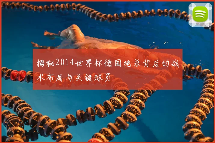 揭秘2014世界杯德国绝杀背后的战术布局与关键球员
