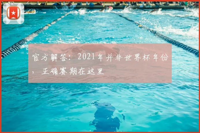 官方解答：2021年并非世界杯年份，正确赛期在这里