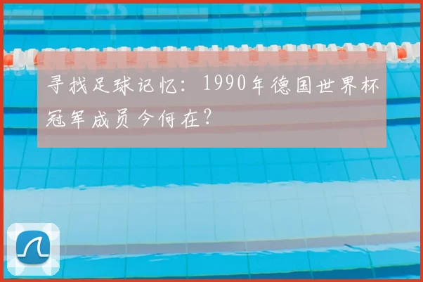 寻找足球记忆:1990年德国世界杯冠军成员今何在?