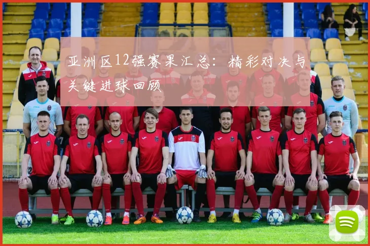 亚洲区12强赛果汇总：精彩对决与关键进球回顾