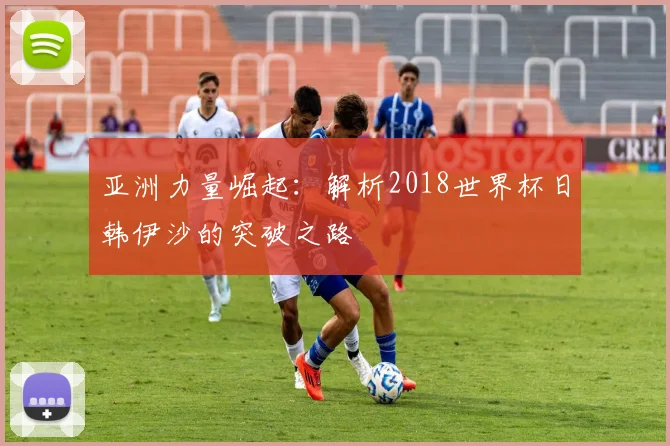 亚洲力量崛起：解析2018世界杯日韩伊沙的突破之路