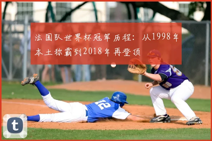 法国队世界杯冠军历程:从1998年本土称霸到2018年再登顶