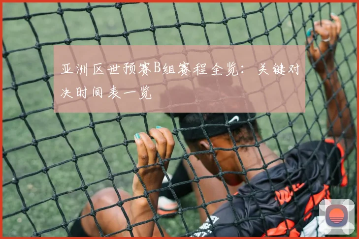 亚洲区世预赛B组赛程全览：关键对决时间表一览