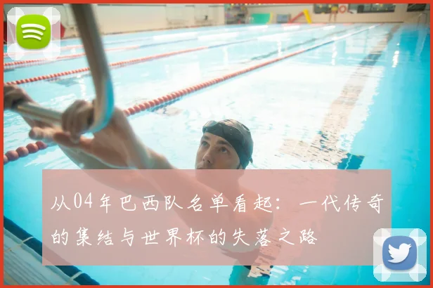 从04年巴西队名单看起：一代传奇的集结与世界杯的失落之路
