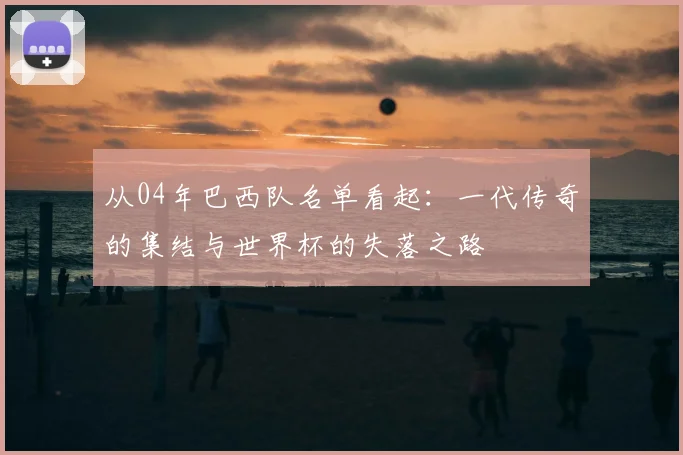 从04年巴西队名单看起：一代传奇的集结与世界杯的失落之路