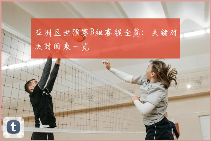 亚洲区世预赛B组赛程全览：关键对决时间表一览