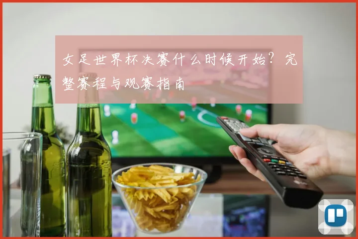 女足世界杯决赛什么时候开始？完整赛程与观赛指南
