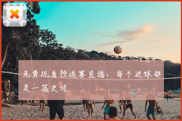 免费观看预选赛直播，每个进球都是一篇史诗