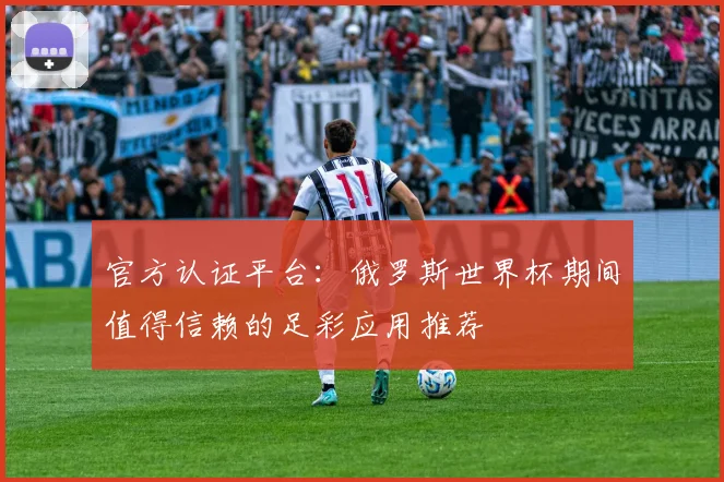 官方认证平台：俄罗斯世界杯期间值得信赖的足彩应用推荐