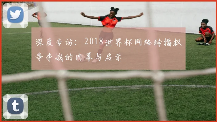 深度专访：2018世界杯网络转播权争夺战的内幕与启示