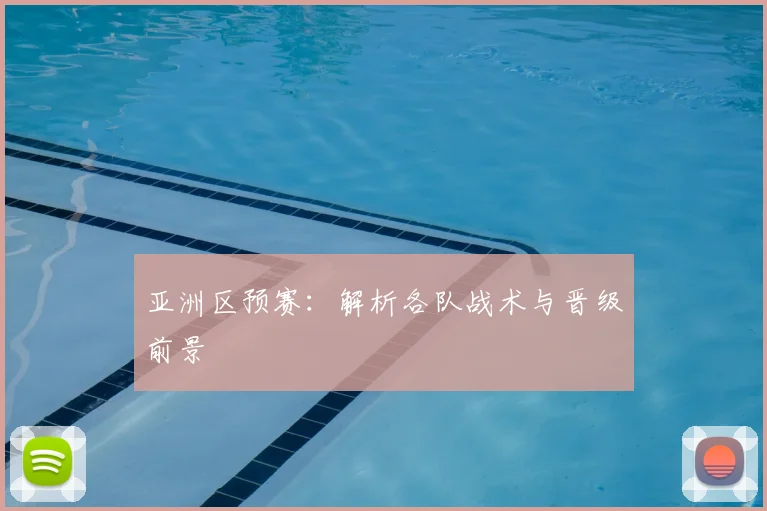 亚洲区预赛：解析各队战术与晋级前景