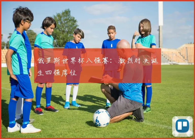 俄罗斯世界杯八强赛:激烈对决诞生四强席位