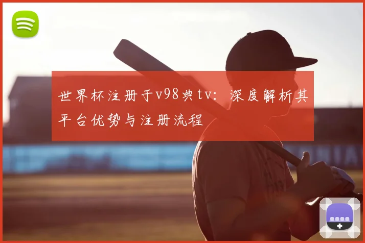 世界杯注册于v98典tv:深度解析其平台优势与注册流程