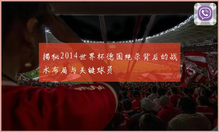 揭秘2014世界杯德国绝杀背后的战术布局与关键球员