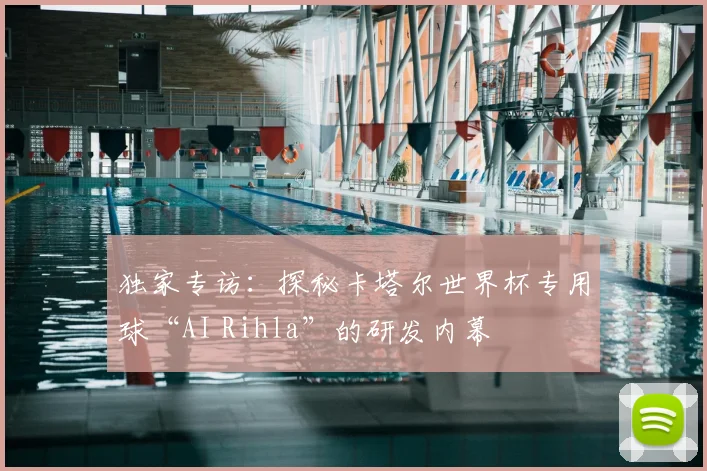 独家专访:探秘卡塔尔世界杯专用球“AI Rihla”的研发内幕