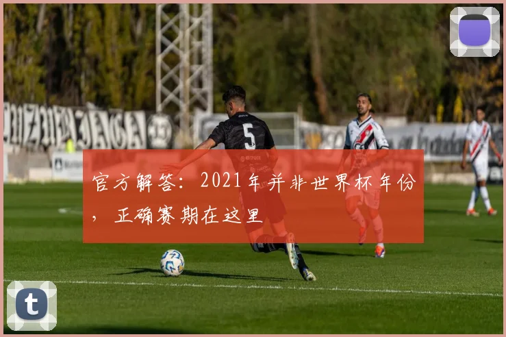 官方解答：2021年并非世界杯年份，正确赛期在这里