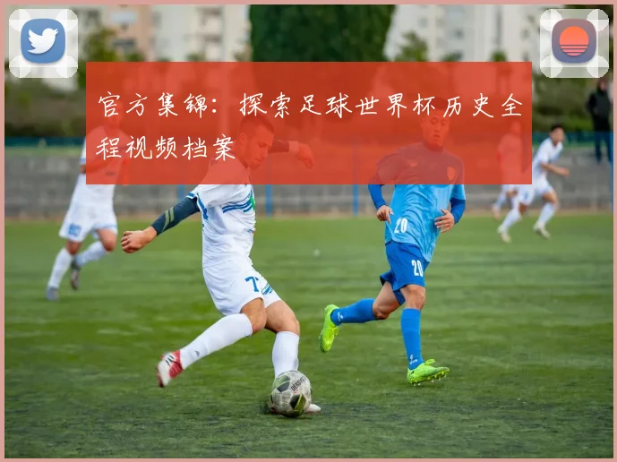 官方集锦：探索足球世界杯历史全程视频档案