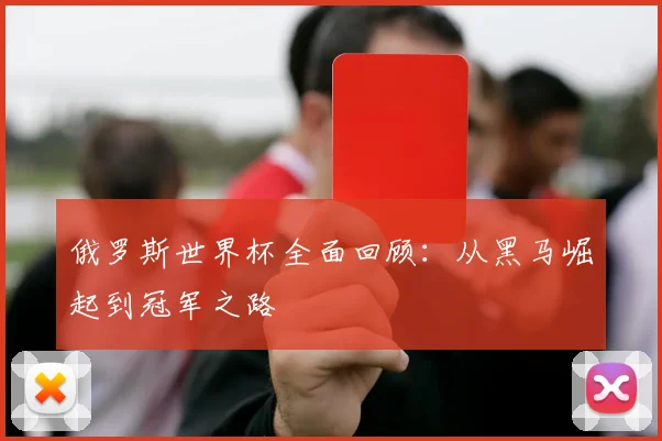 俄罗斯世界杯全面回顾:从黑马崛起到冠军之路