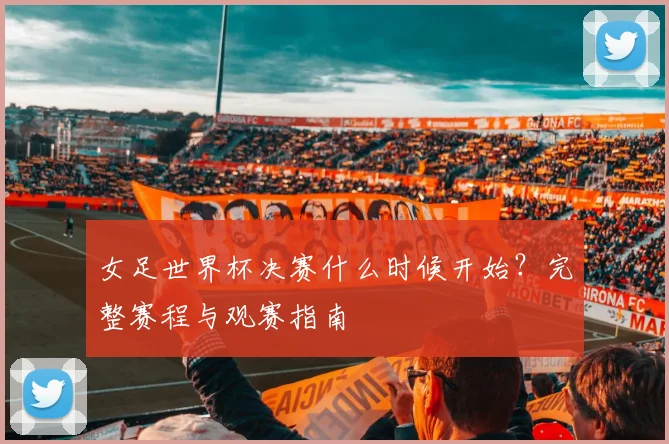 女足世界杯决赛什么时候开始？完整赛程与观赛指南