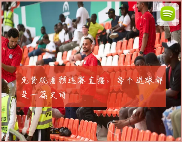 免费观看预选赛直播，每个进球都是一篇史诗