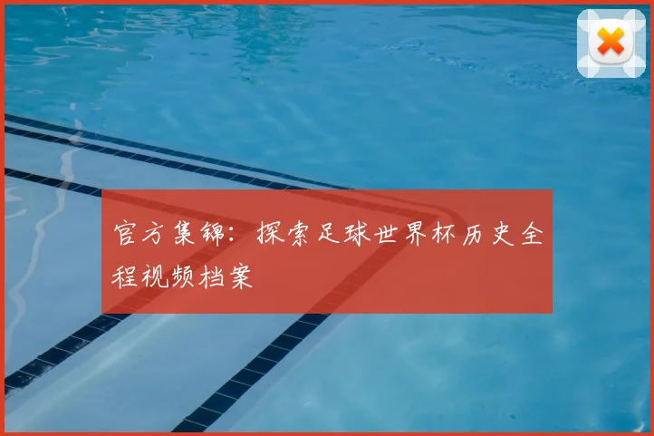官方集锦：探索足球世界杯历史全程视频档案