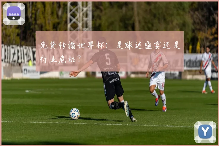 免费转播世界杯：是球迷盛宴还是行业危机？