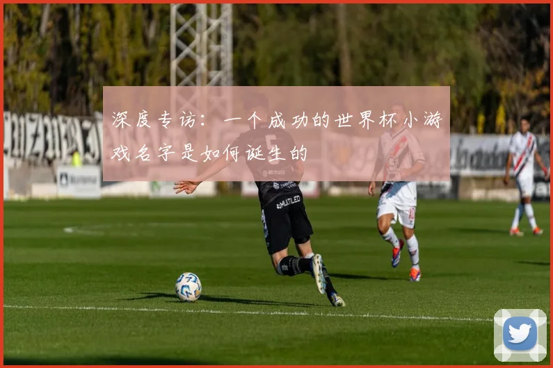 深度专访：一个成功的世界杯小游戏名字是如何诞生的