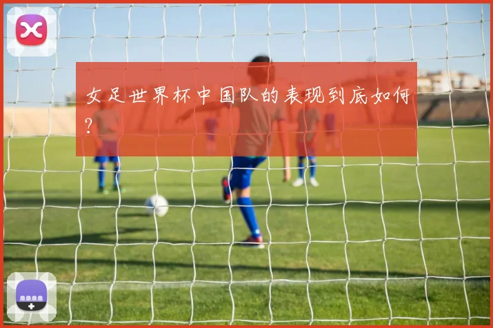 女足世界杯中国队的表现到底如何？