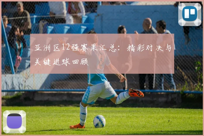 亚洲区12强赛果汇总：精彩对决与关键进球回顾