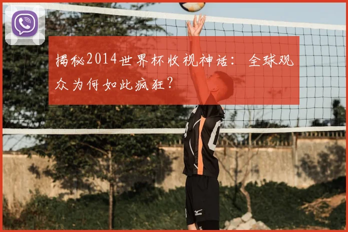 揭秘2014世界杯收视神话：全球观众为何如此疯狂？