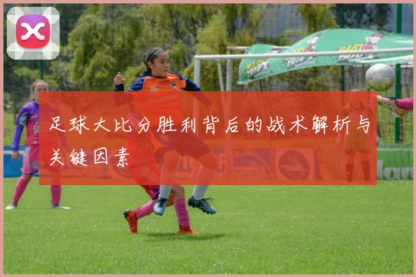 足球大比分胜利背后的战术解析与关键因素