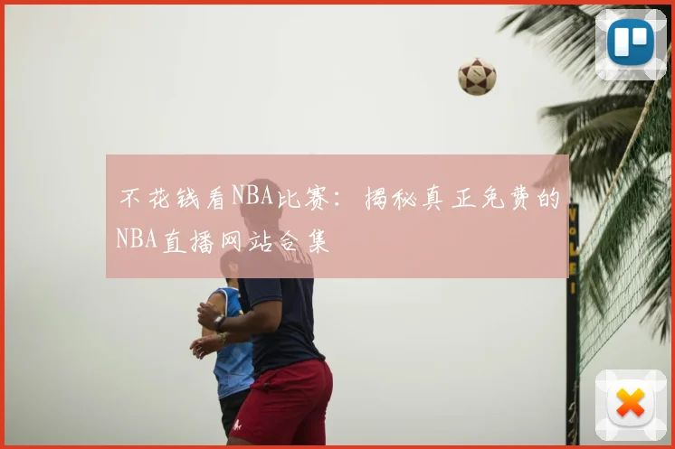 不花钱看NBA比赛：揭秘真正免费的NBA直播网站合集