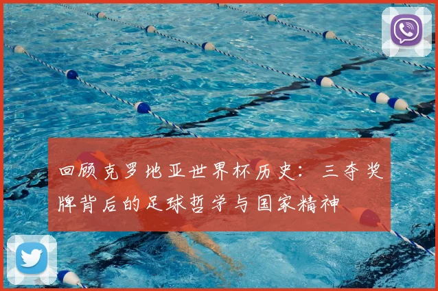 回顾克罗地亚世界杯历史:三夺奖牌背后的足球哲学与国家精神