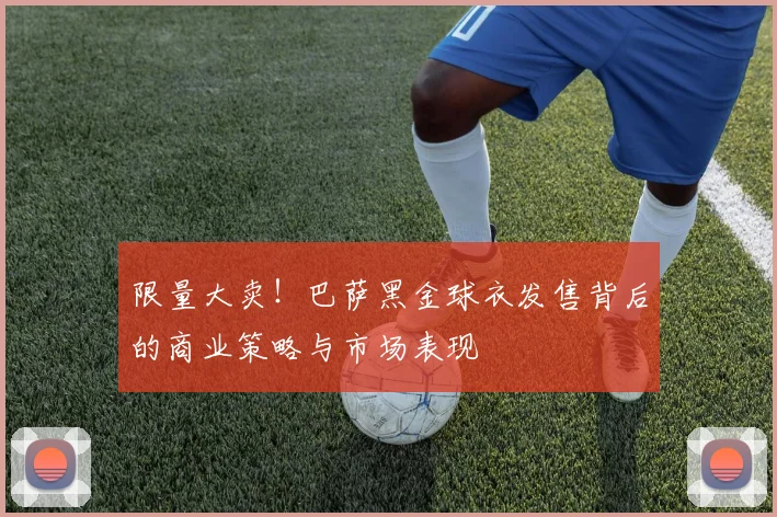 限量大卖！巴萨黑金球衣发售背后的商业策略与市场表现