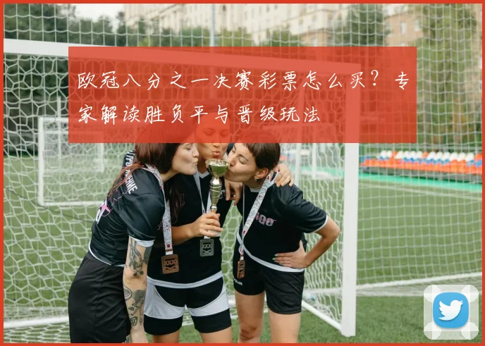欧冠八分之一决赛彩票怎么买？专家解读胜负平与晋级玩法