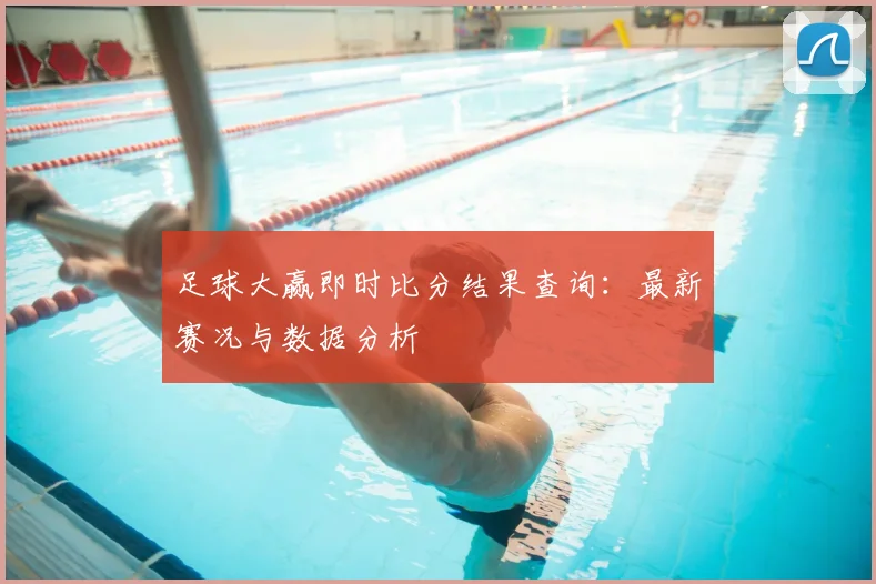 足球大赢即时比分结果查询：最新赛况与数据分析