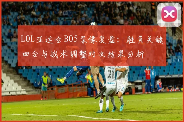 LOL亚运会BO5录像复盘：胜负关键回合与战术调整对决结果分析