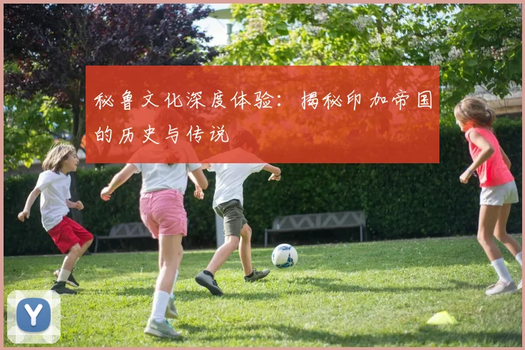 秘鲁文化深度体验:揭秘印加帝国的历史与传说