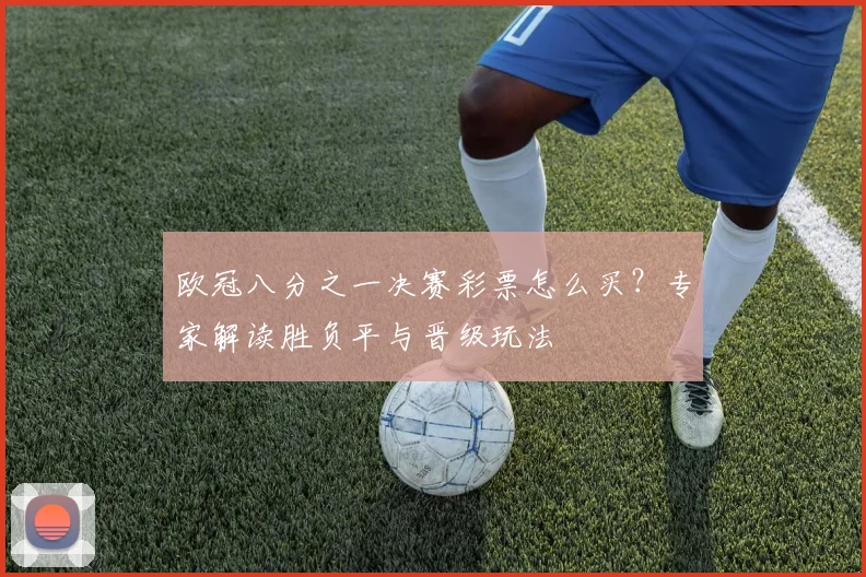 欧冠八分之一决赛彩票怎么买?专家解读胜负平与晋级玩法