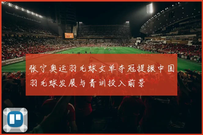 张宁奥运羽毛球女单夺冠提振中国羽毛球发展与青训投入前景