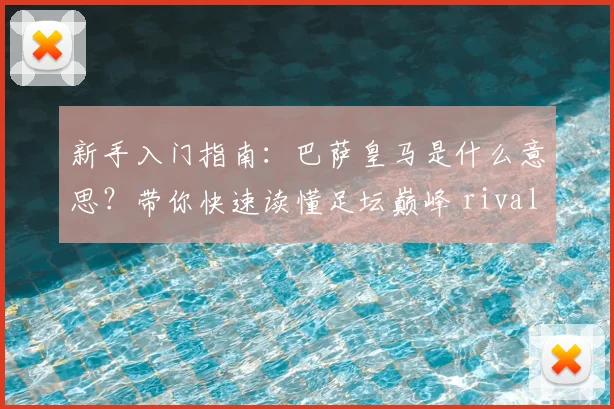 新手入门指南：巴萨皇马是什么意思？带你快速读懂足坛巅峰 rivalry