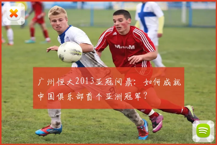 广州恒大2013亚冠问鼎：如何成就中国俱乐部首个亚洲冠军？