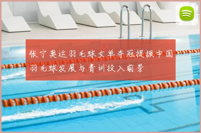 张宁奥运羽毛球女单夺冠提振中国羽毛球发展与青训投入前景